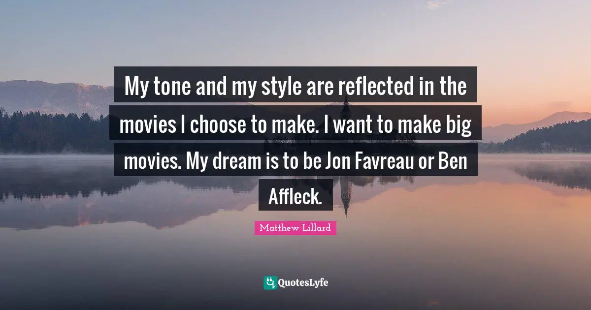 My tone and my style are reflected in the movies I choose to make. I want to make big movies. My dream is to be Jon Favreau or Ben Affleck.