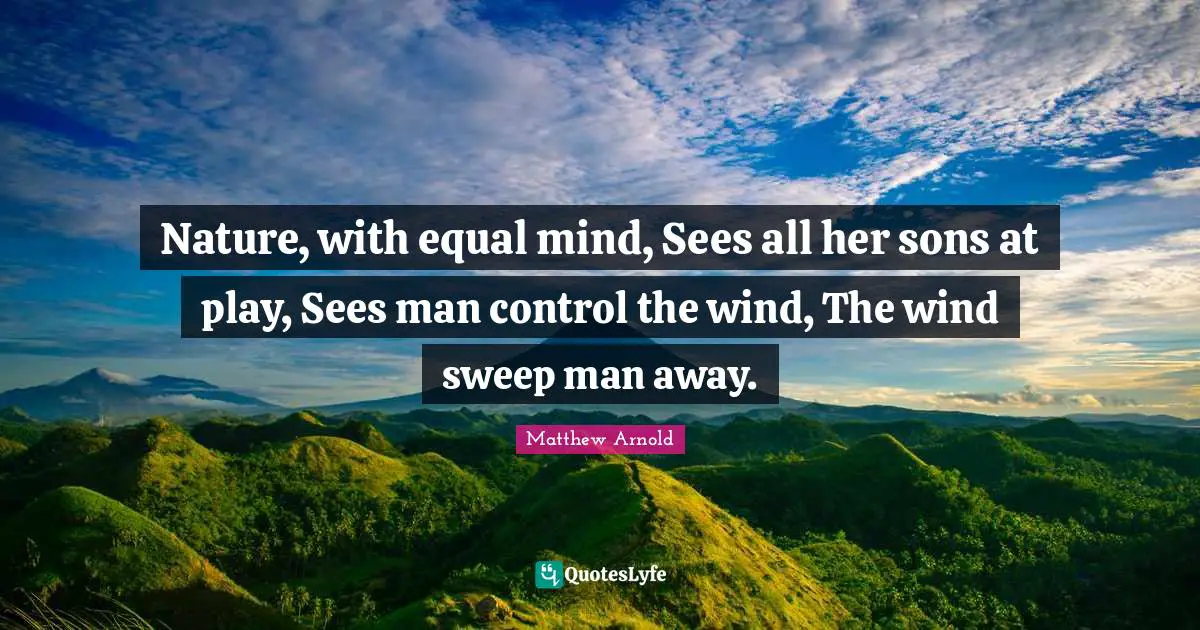 Nature, with equal mind, Sees all her sons at play, Sees man control the wind, The wind sweep man away.
