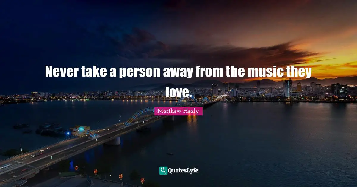 Persons Quotes: "Never take a person away from the music they love."