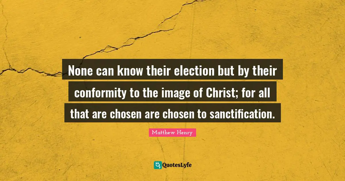 Election Quotes: "None can know their election but by their conformity to the image of Christ; for all that are chosen are chosen to sanctification."