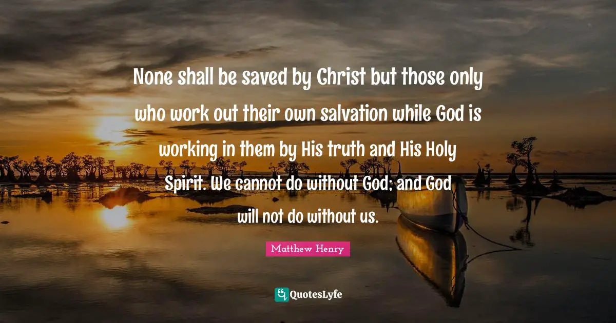 None shall be saved by Christ but those only who work out their own salvation while God is working in them by His truth and His Holy Spirit. We cannot do without God; and God will not do without us.