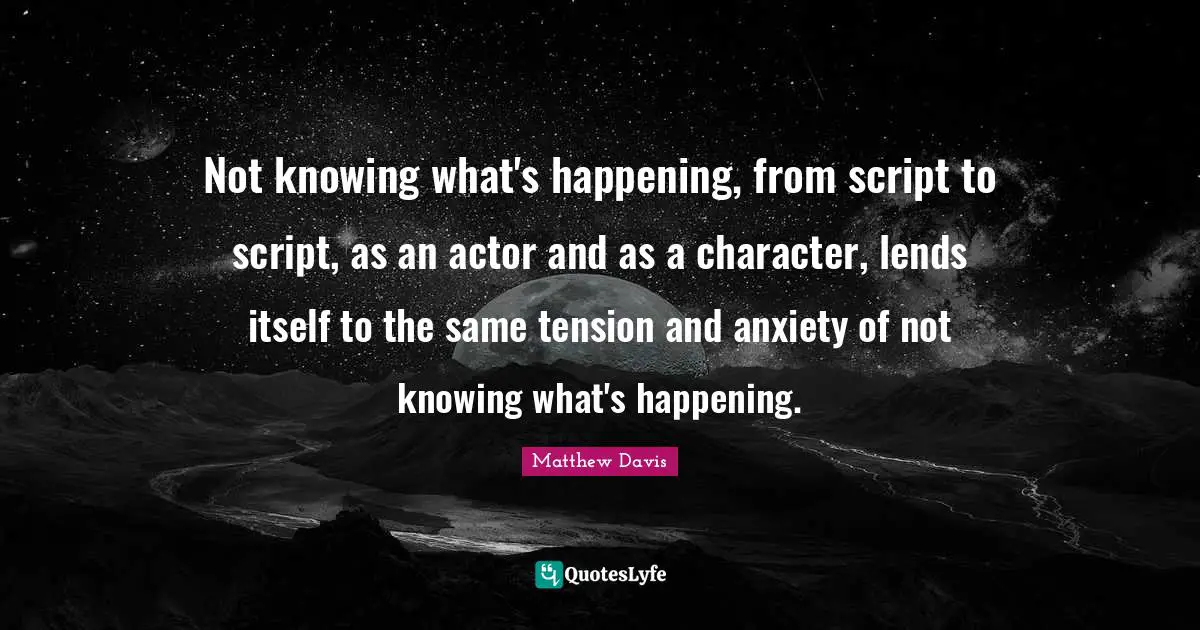 Not knowing what's happening, from script to script, as an actor and as a character, lends itself to the same tension and anxiety of not knowing what's happening.