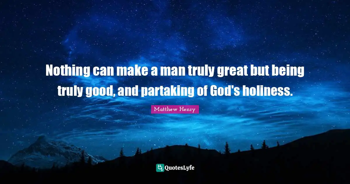 Nothing can make a man truly great but being truly good, and partaking of God's holiness.