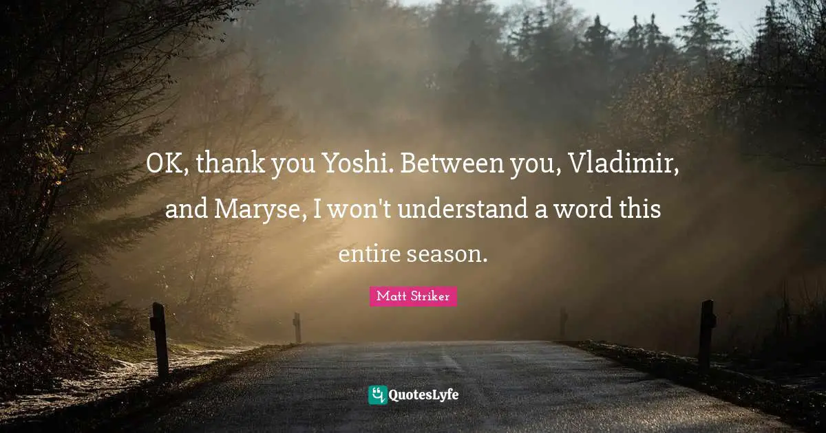 OK, thank you Yoshi. Between you, Vladimir, and Maryse, I won't understand a word this entire season.