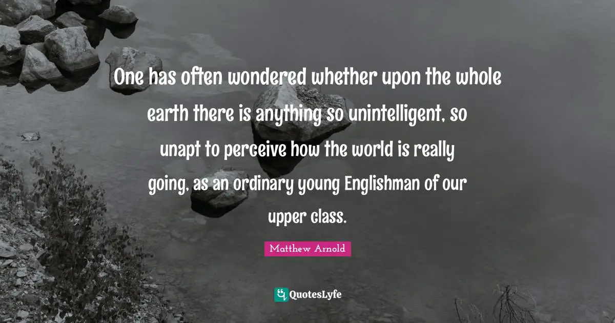 Upper Class Quotes: "One has often wondered whether upon the whole earth there is anything so unintelligent, so unapt to perceive how the world is really going, as an ordinary young Englishman of our upper class."