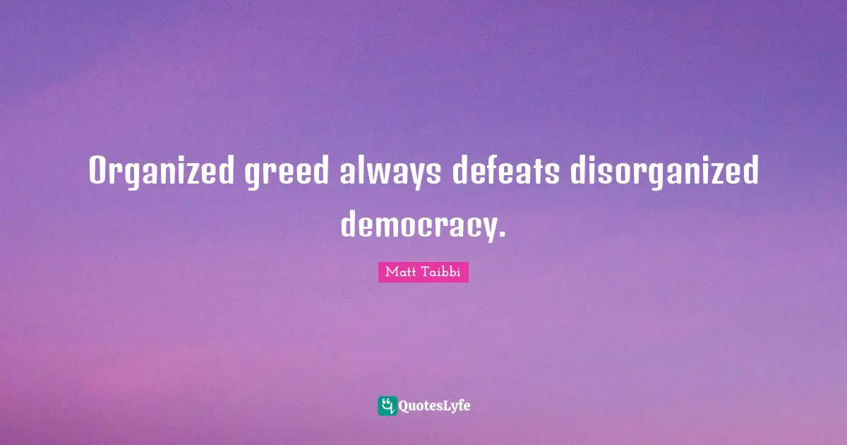 Organized greed always defeats disorganized democracy.