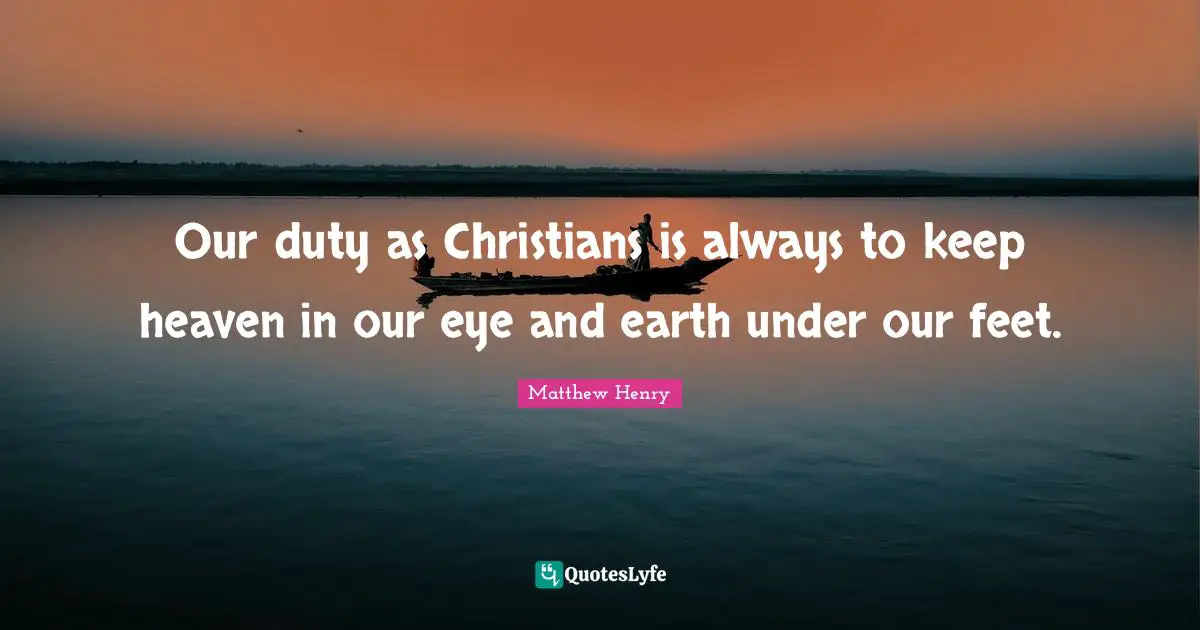 Our duty as Christians is always to keep heaven in our eye and earth under our feet.