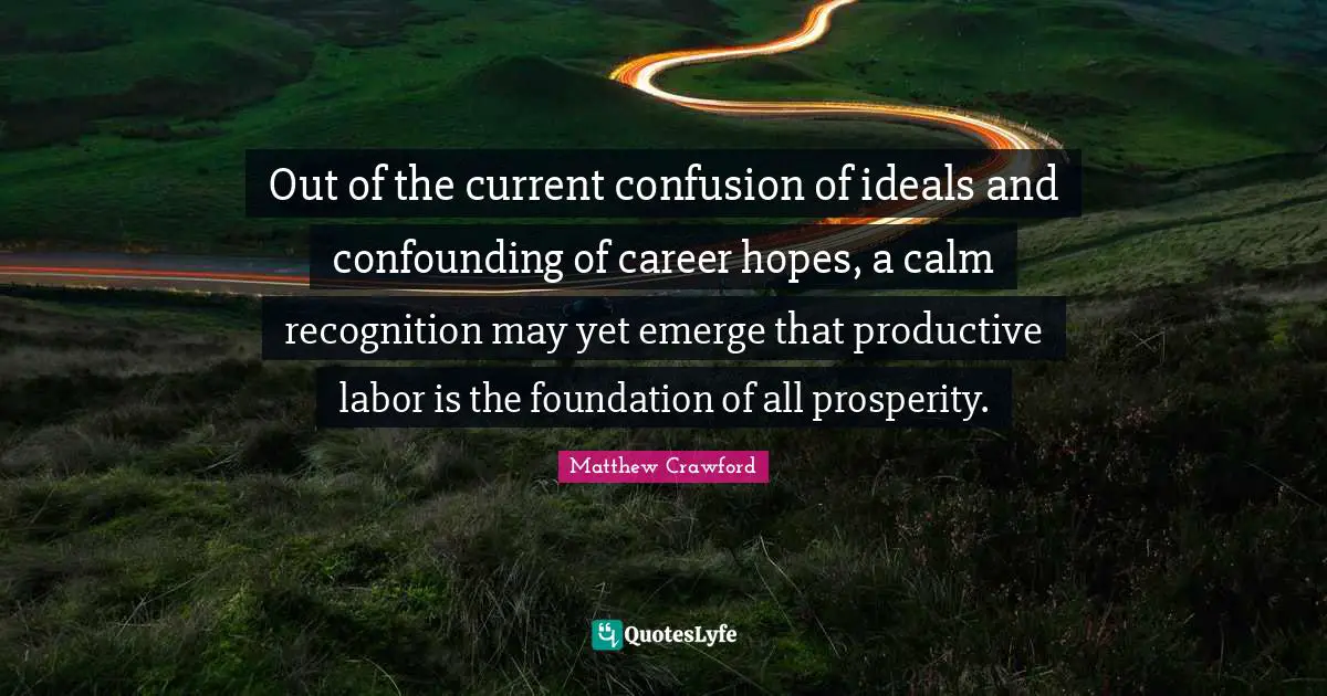 Out of the current confusion of ideals and confounding of career hopes, a calm recognition may yet emerge that productive labor is the foundation of all prosperity.