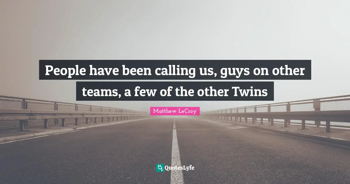 People have been calling us, guys on other teams, a few of the other Twins