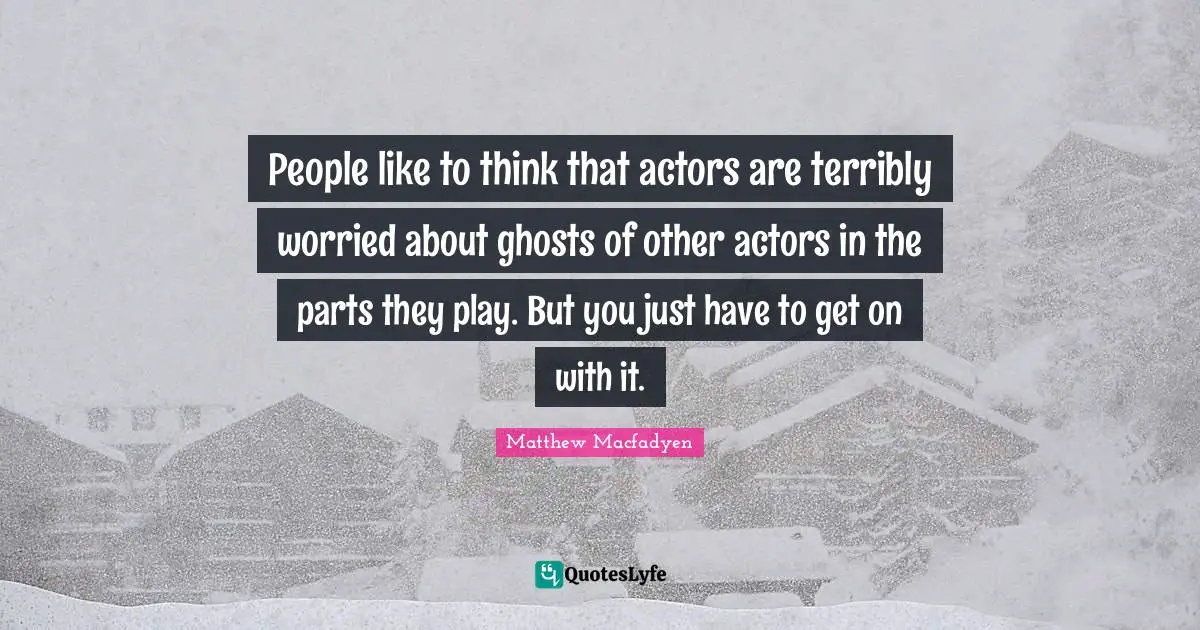 People like to think that actors are terribly worried about ghosts of other actors in the parts they play. But you just have to get on with it.