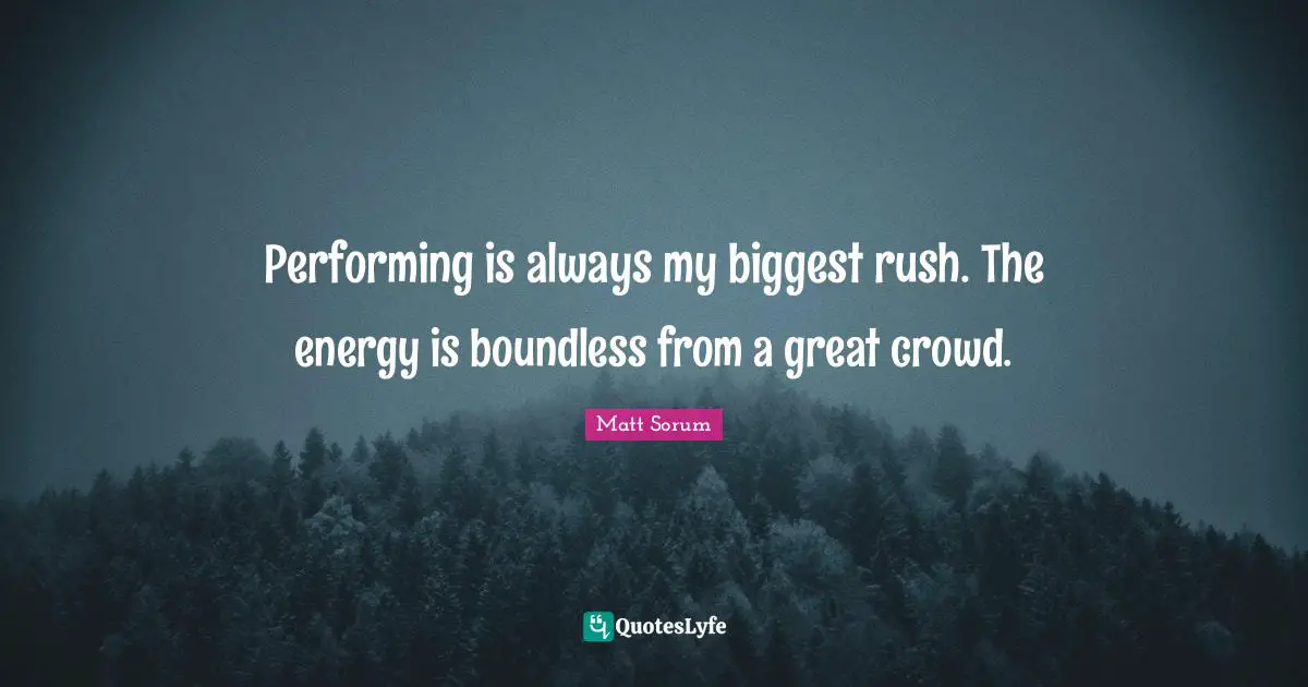 Performing is always my biggest rush. The energy is boundless from a great crowd.