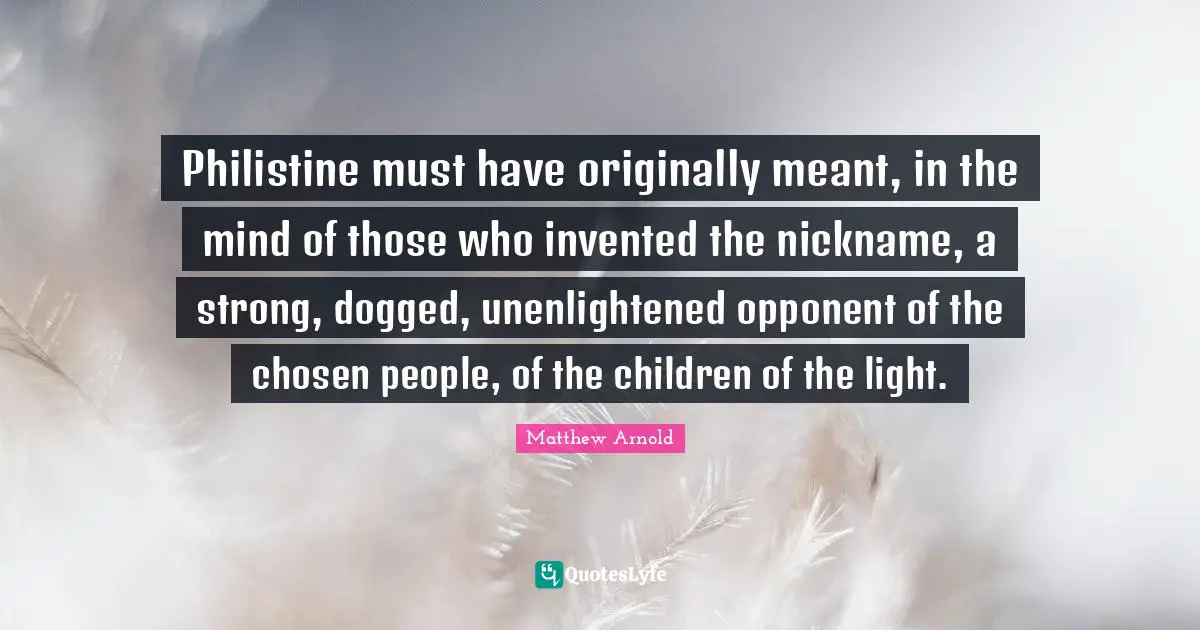 Philistine must have originally meant, in the mind of those who invented the nickname, a strong, dogged, unenlightened opponent of the chosen people, of the children of the light.