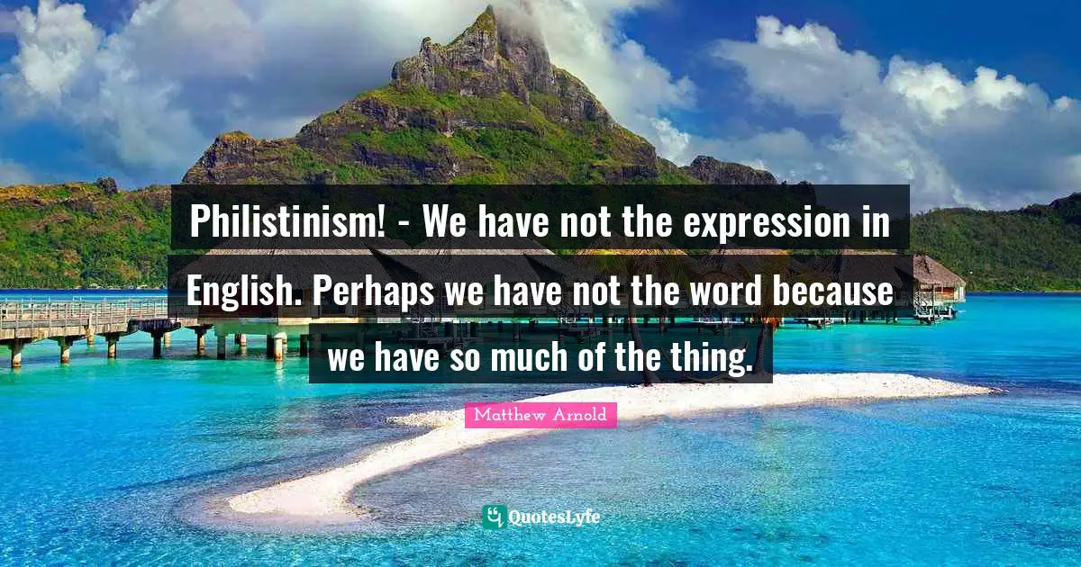Philistinism! - We have not the expression in English. Perhaps we have not the word because we have so much of the thing.