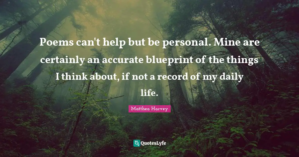 Matthea Harvey Quotes: "Poems can't help but be personal. Mine are certainly an accurate blueprint of the things I think about, if not a record of my daily life."