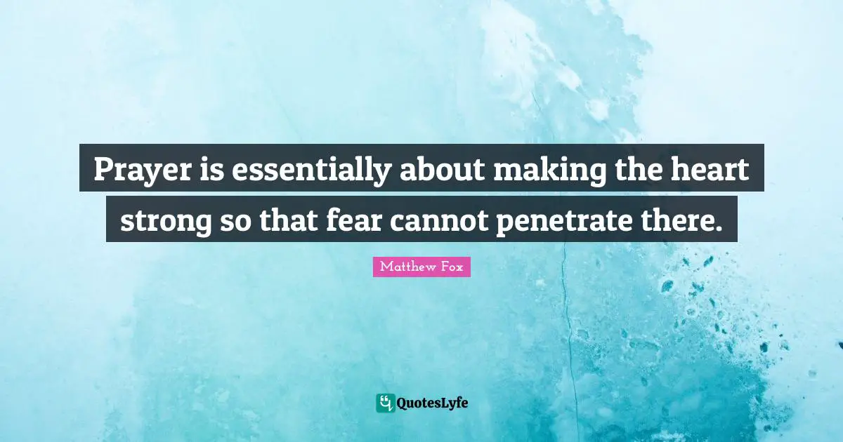 Prayer is essentially about making the heart strong so that fear cannot penetrate there.