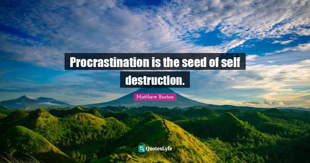 Procrastination is the seed of self destruction.