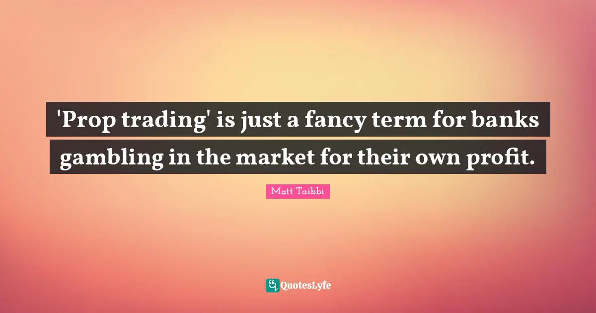 'Prop trading' is just a fancy term for banks gambling in the market for their own profit.