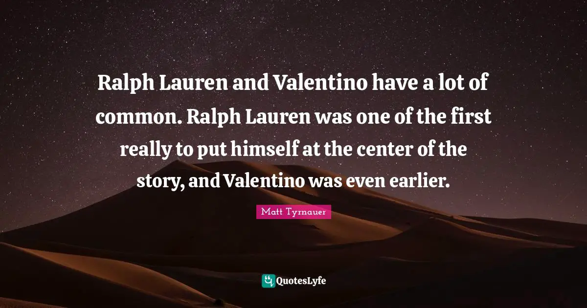 Ralph Lauren and Valentino have a lot of common. Ralph Lauren was one of the first really to put himself at the center of the story, and Valentino was even earlier.