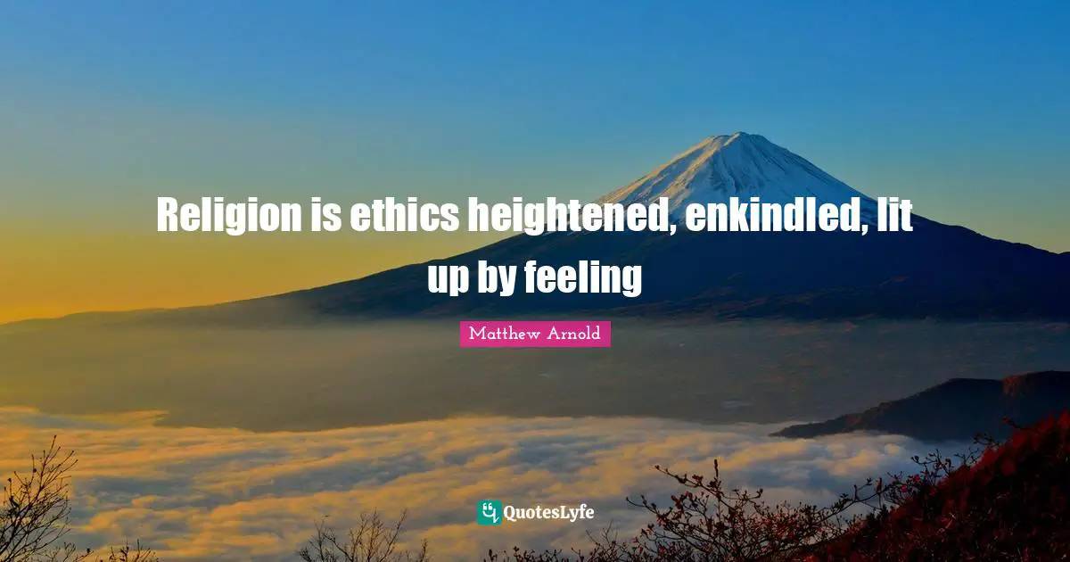 Religion is ethics heightened, enkindled, lit up by feeling