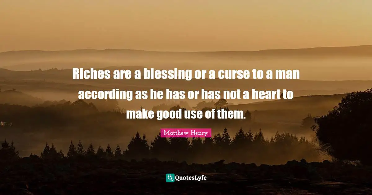 Riches are a blessing or a curse to a man according as he has or has not a heart to make good use of them.