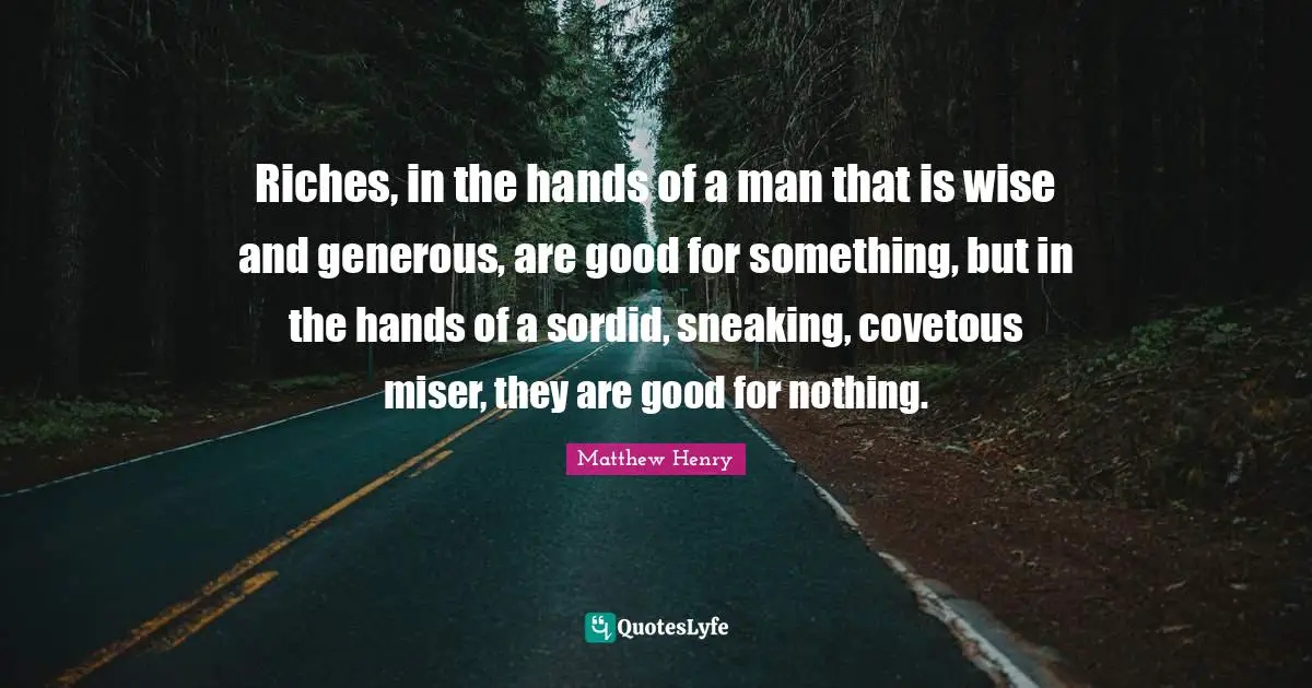 Riches, in the hands of a man that is wise and generous, are good for something, but in the hands of a sordid, sneaking, covetous miser, they are good for nothing.