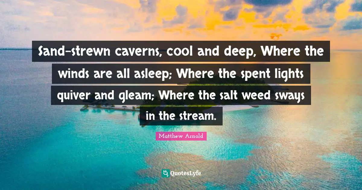 Sand-strewn caverns, cool and deep, Where the winds are all asleep; Where the spent lights quiver and gleam; Where the salt weed sways in the stream.