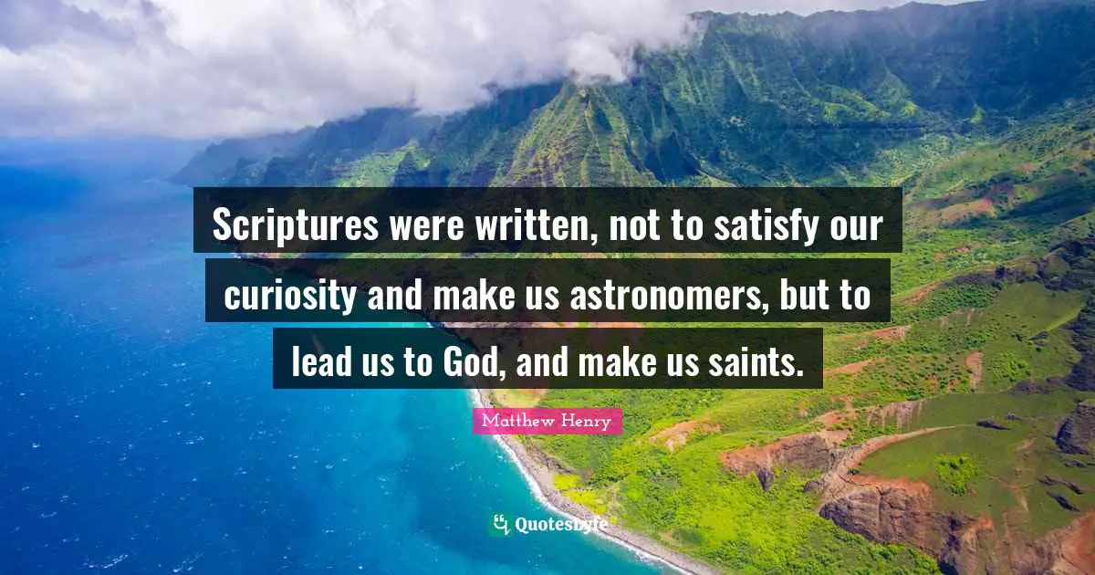 Scriptures were written, not to satisfy our curiosity and make us astronomers, but to lead us to God, and make us saints.