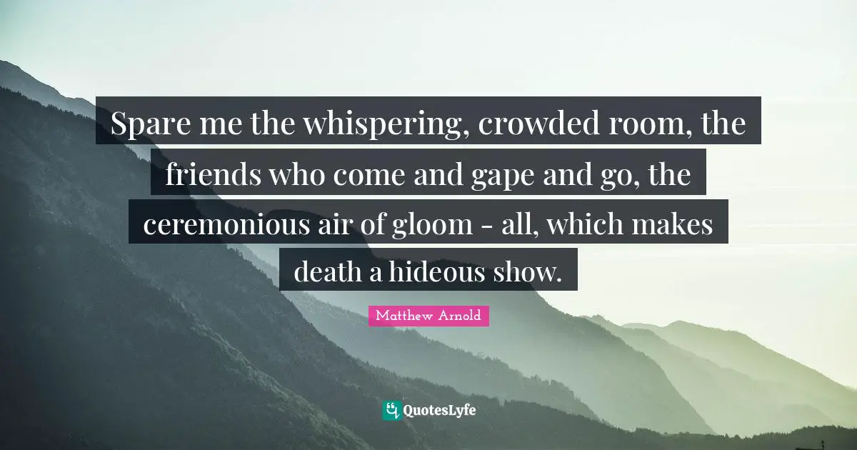 Spare me the whispering, crowded room, the friends who come and gape and go, the ceremonious air of gloom - all, which makes death a hideous show.