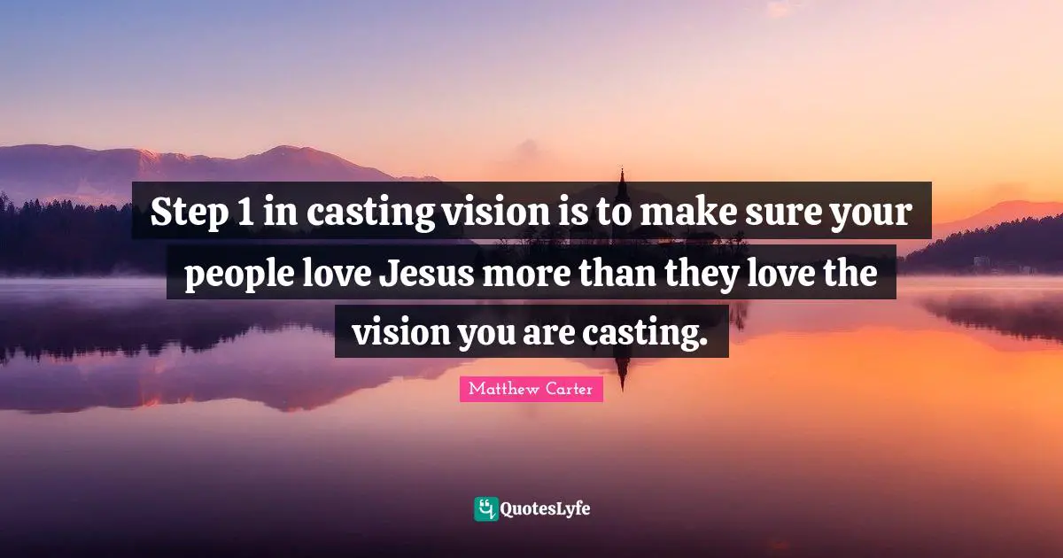 Matthew Carter Quotes: "Step 1 in casting vision is to make sure your people love Jesus more than they love the vision you are casting."