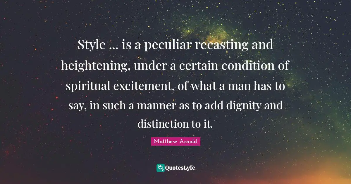Style ... is a peculiar recasting and heightening, under a certain condition of spiritual excitement, of what a man has to say, in such a manner as to add dignity and distinction to it.