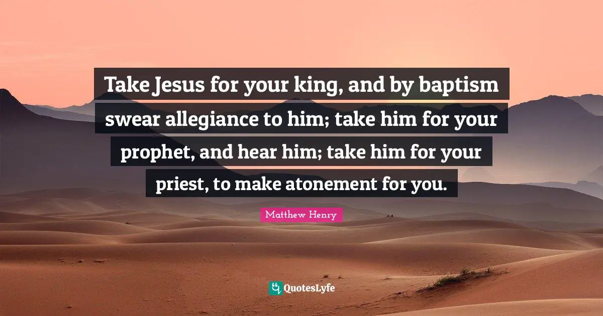 Take Jesus for your king, and by baptism swear allegiance to him; take him for your prophet, and hear him; take him for your priest, to make atonement for you.