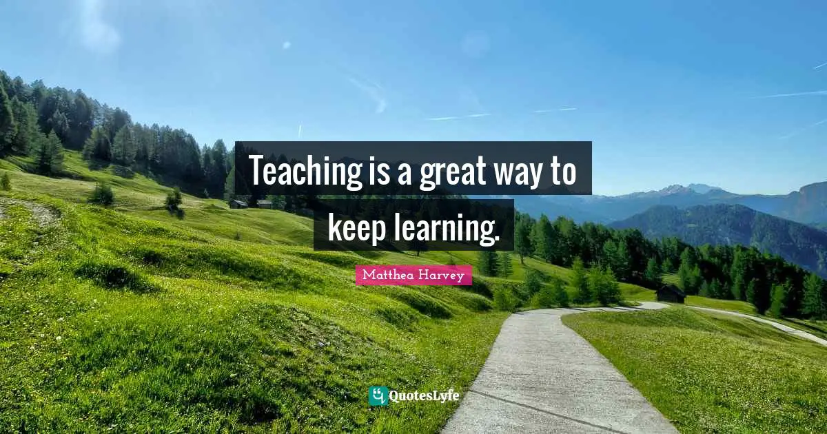 Matthea Harvey Quotes: "Teaching is a great way to keep learning."
