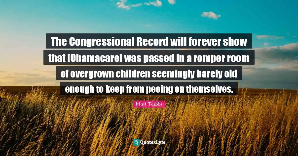 The Congressional Record will forever show that [Obamacare] was passed in a romper room of overgrown children seemingly barely old enough to keep from peeing on themselves.
