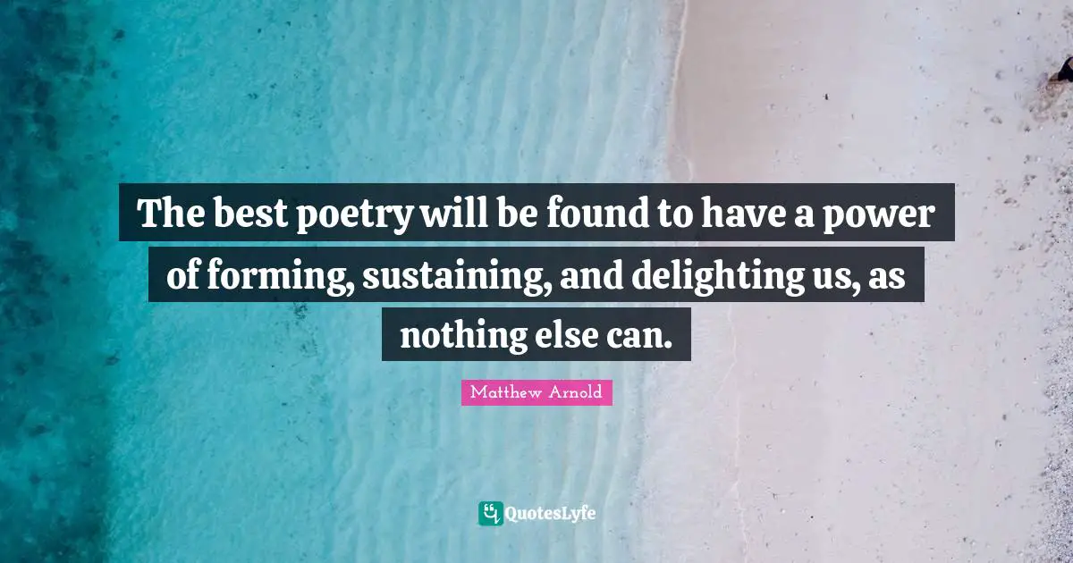The best poetry will be found to have a power of forming, sustaining, and delighting us, as nothing else can.