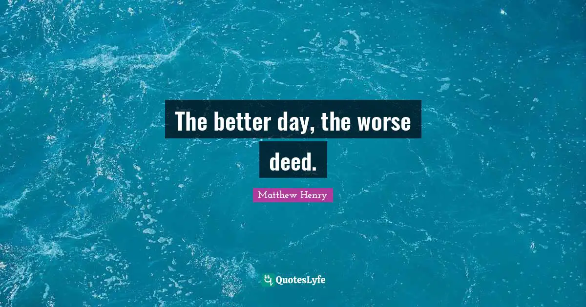 The better day, the worse deed.
