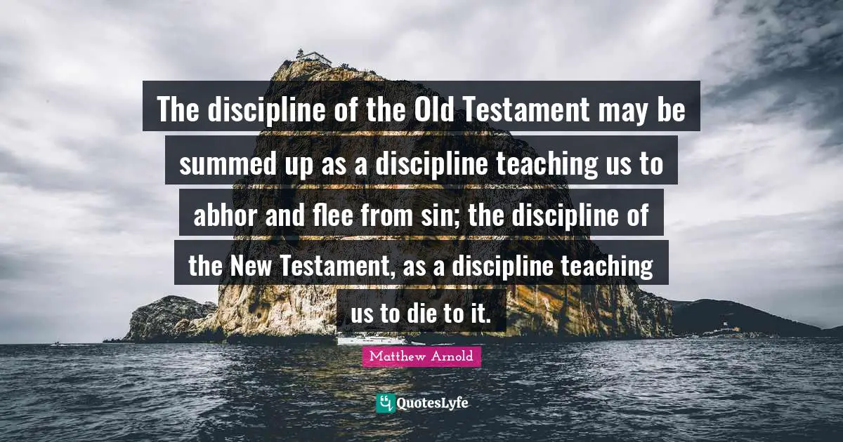 The discipline of the Old Testament may be summed up as a discipline teaching us to abhor and flee from sin; the discipline of the New Testament, as a discipline teaching us to die to it.