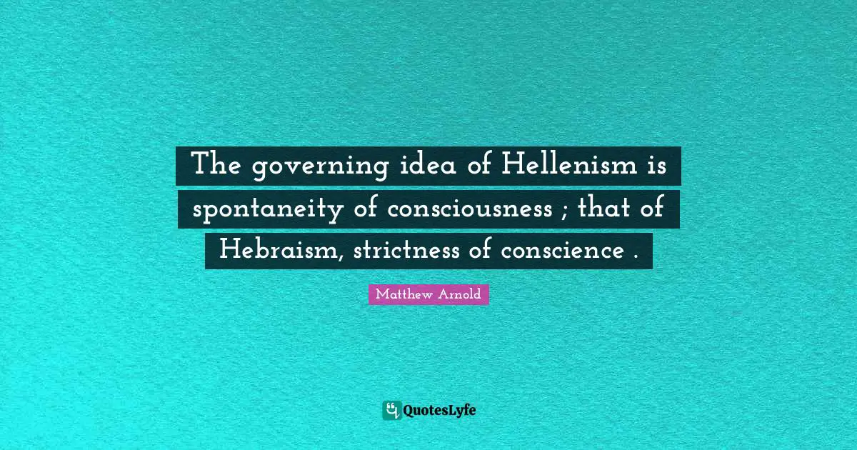 The governing idea of Hellenism is spontaneity of consciousness ; that of Hebraism, strictness of conscience .