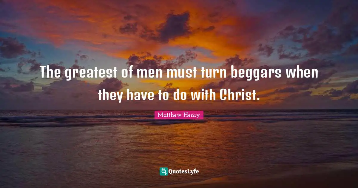 The greatest of men must turn beggars when they have to do with Christ.
