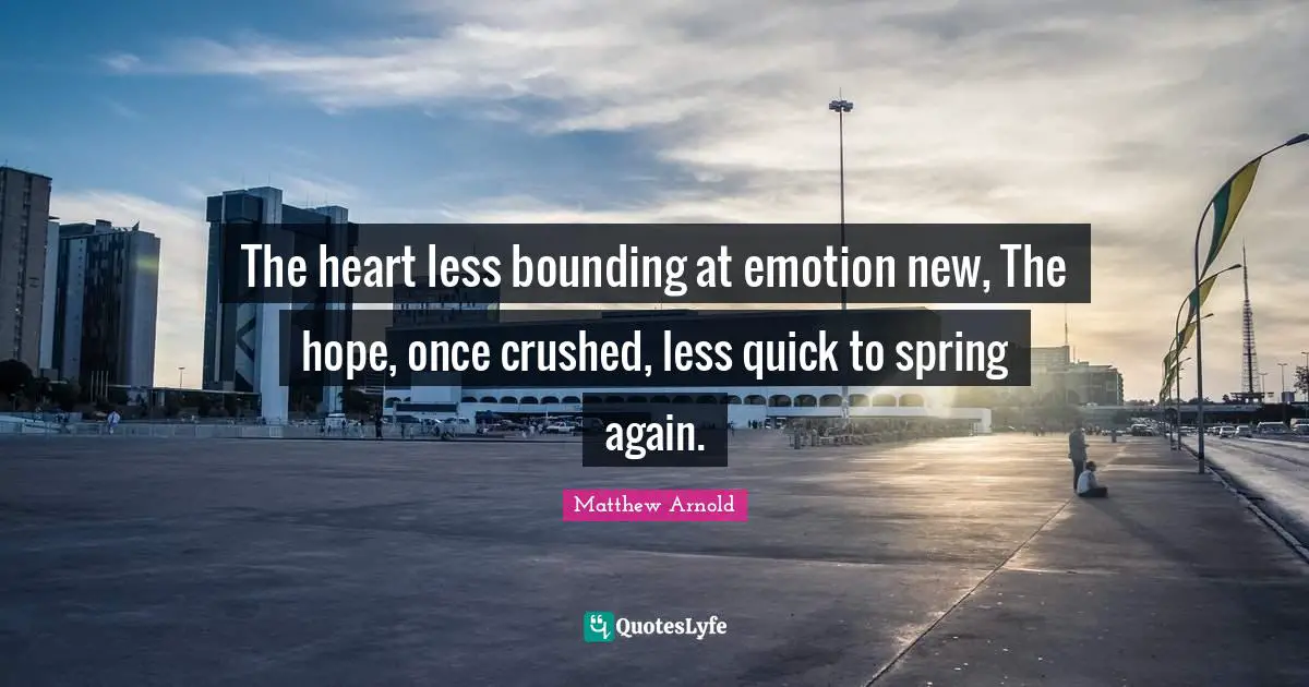 The heart less bounding at emotion new, The hope, once crushed, less quick to spring again.