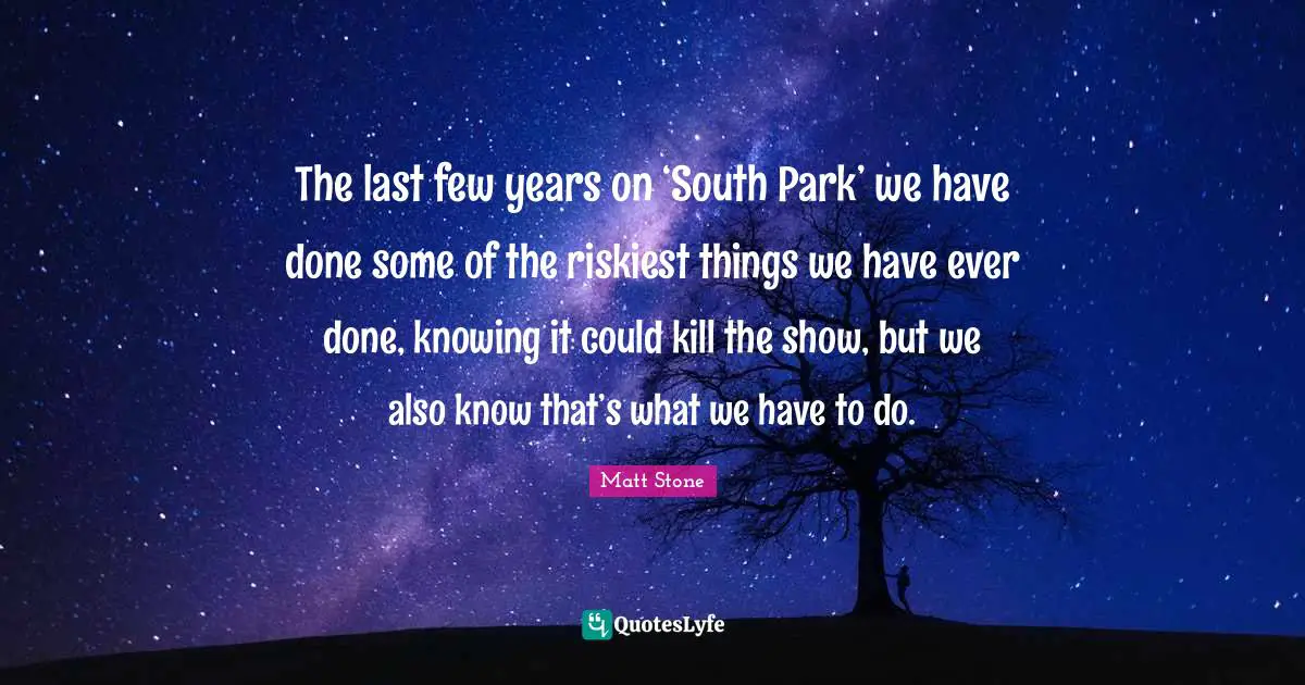 The last few years on ‘South Park’ we have done some of the riskiest things we have ever done, knowing it could kill the show, but we also know that’s what we have to do.