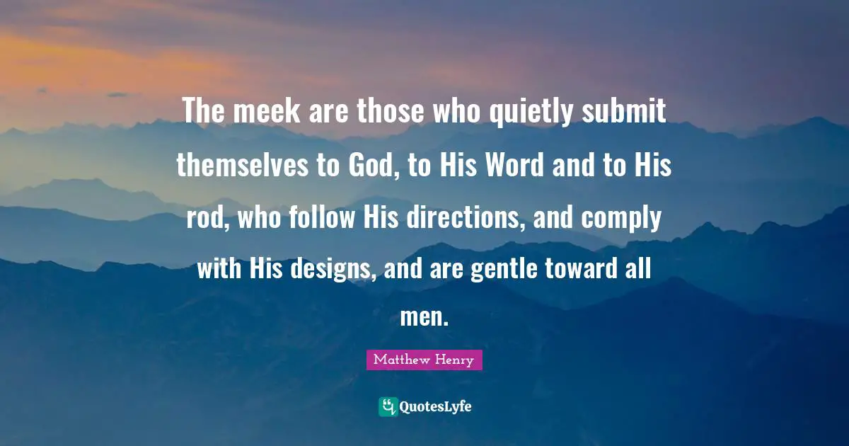 Meek Quotes: "The meek are those who quietly submit themselves to God, to His Word and to His rod, who follow His directions, and comply with His designs, and are gentle toward all men."