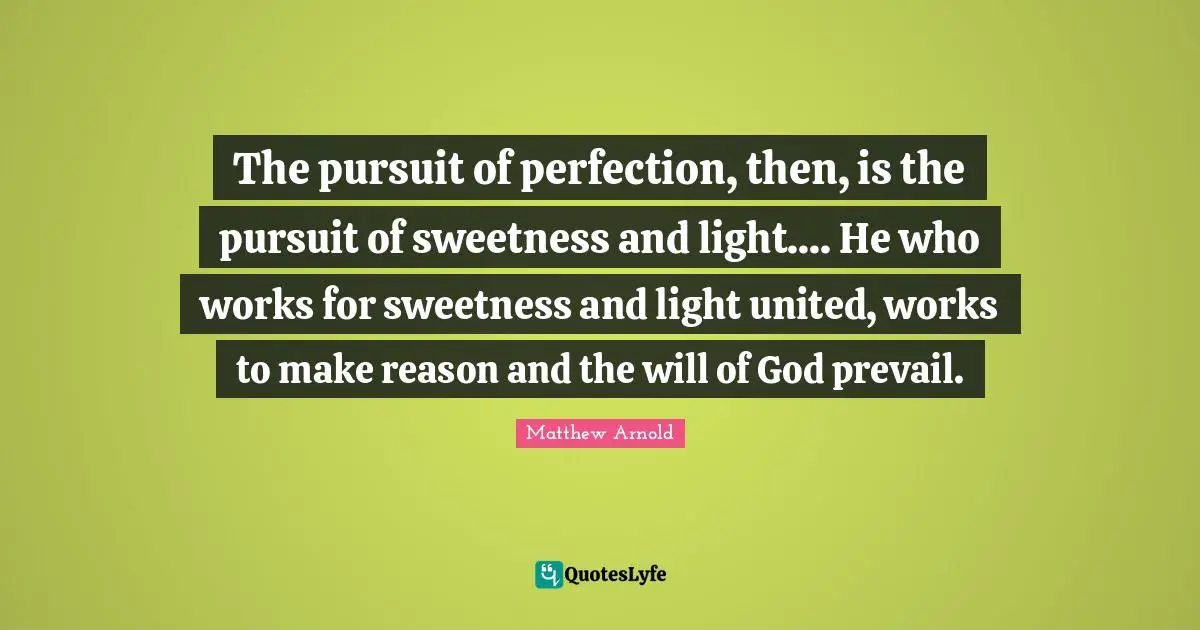 The pursuit of perfection, then, is the pursuit of sweetness and light.... He who works for sweetness and light united, works to make reason and the will of God prevail.