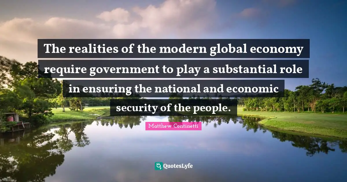 The realities of the modern global economy require government to play a substantial role in ensuring the national and economic security of the people.