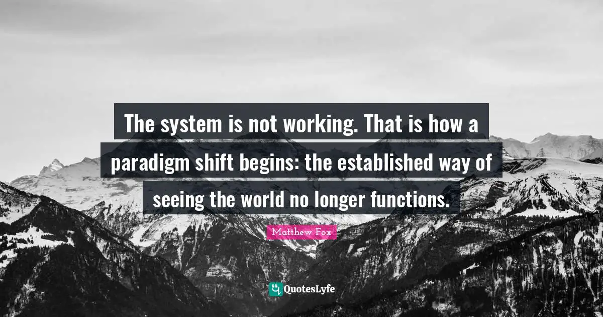 Matthew Fox Quotes: "The system is not working. That is how a paradigm shift begins: the established way of seeing the world no longer functions."
