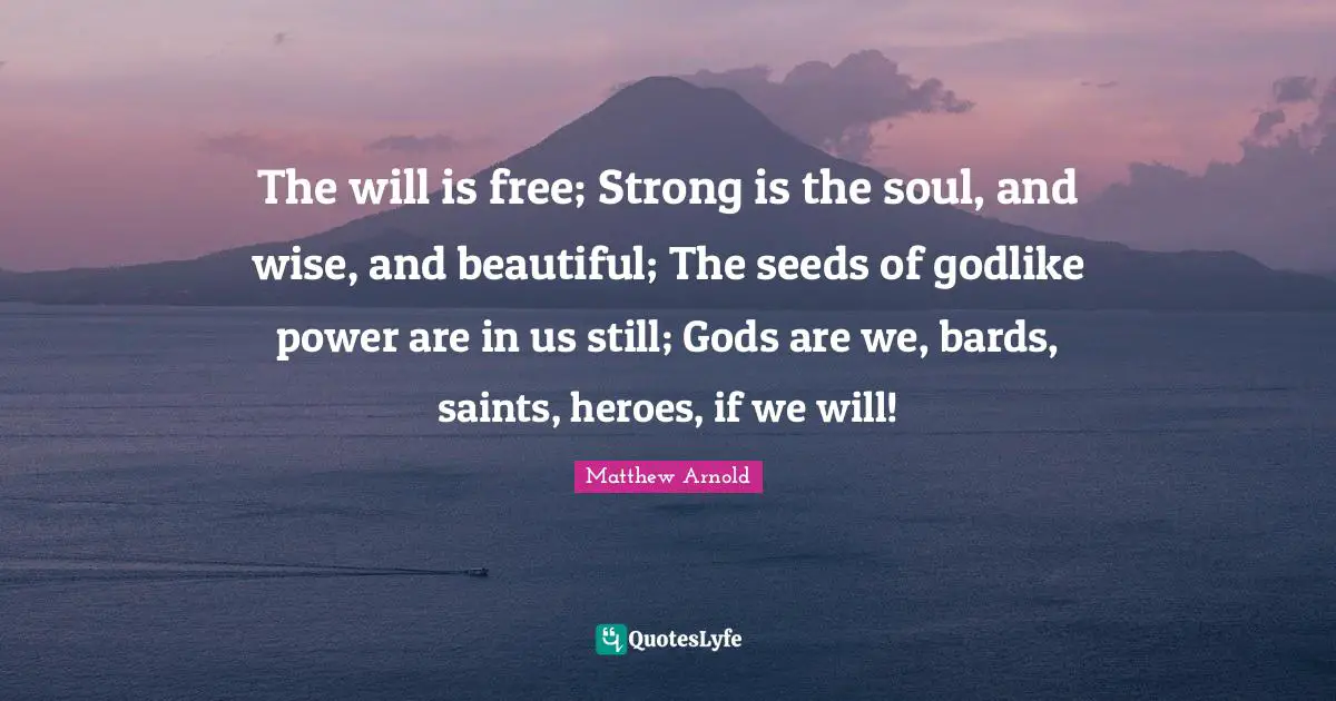 Godlike Quotes: "The will is free; Strong is the soul, and wise, and beautiful; The seeds of godlike power are in us still; Gods are we, bards, saints, heroes, if we will!"