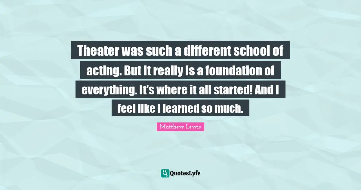 Theater was such a different school of acting. But it really is a foundation of everything. It's where it all started! And I feel like I learned so much.