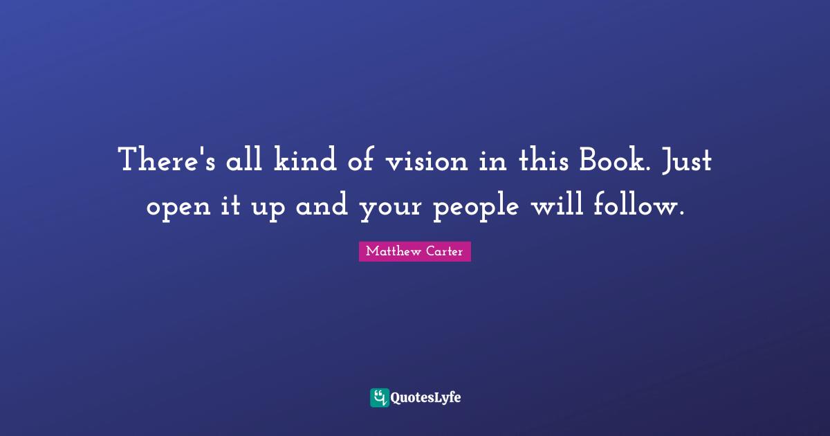Matthew Carter Quotes: "There's all kind of vision in this Book. Just open it up and your people will follow."