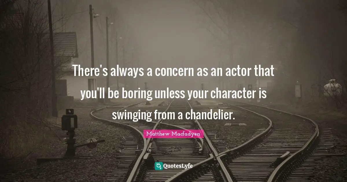 Concern Quotes: "There's always a concern as an actor that you'll be boring unless your character is swinging from a chandelier."