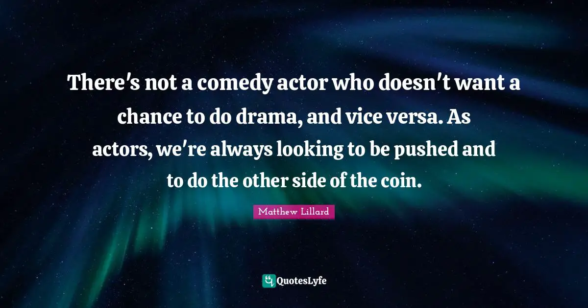 There's not a comedy actor who doesn't want a chance to do drama, and vice versa. As actors, we're always looking to be pushed and to do the other side of the coin.
