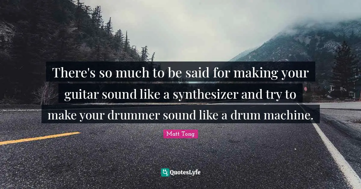 There's so much to be said for making your guitar sound like a synthesizer and try to make your drummer sound like a drum machine.